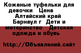 Кожаные туфельки для девочки › Цена ­ 100 - Алтайский край, Барнаул г. Дети и материнство » Детская одежда и обувь   